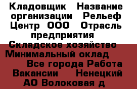 Кладовщик › Название организации ­ Рельеф-Центр, ООО › Отрасль предприятия ­ Складское хозяйство › Минимальный оклад ­ 28 000 - Все города Работа » Вакансии   . Ненецкий АО,Волоковая д.